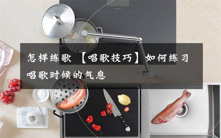怎样练歌 【唱歌技巧】如何练习唱歌时候的气息