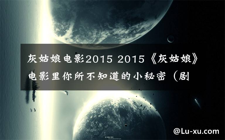 灰姑娘电影2015 2015《灰姑娘》电影里你所不知道的小秘密（剧透，慎点）