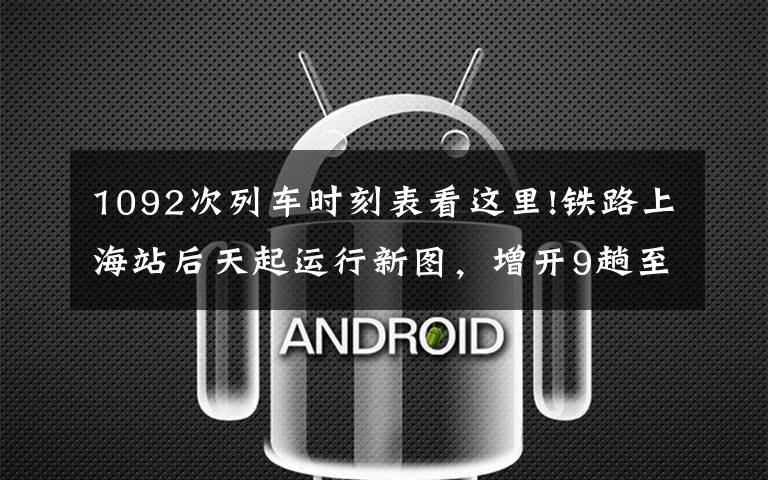 1092次列车时刻表看这里!铁路上海站后天起运行新图,增开9趟至杭州动车