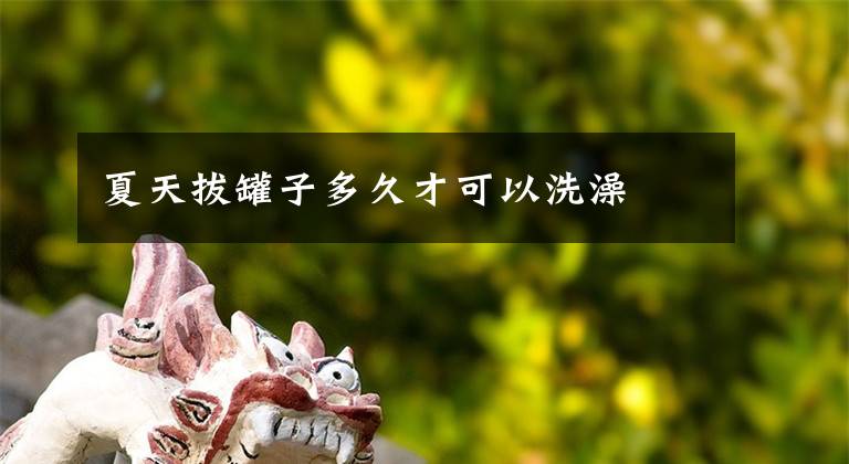 夏天拔罐子多久才可以洗澡