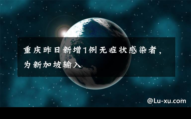 重庆昨日新增1例无症状感染者,为新加坡输入