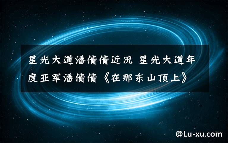 星光大道潘倩倩近况 星光大道年度亚军潘倩倩《在那东山顶上》
