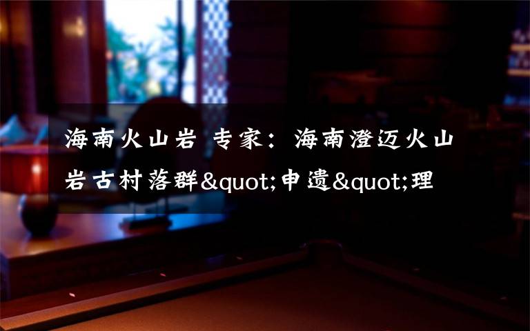 海南火山岩 专家:海南澄迈火山岩古村落群"申遗"理由充分