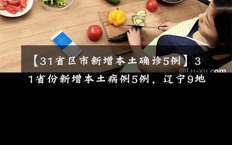 【31省区市新增本土确诊5例】31省份新增本土病例5例,辽宁9地升级为中风险