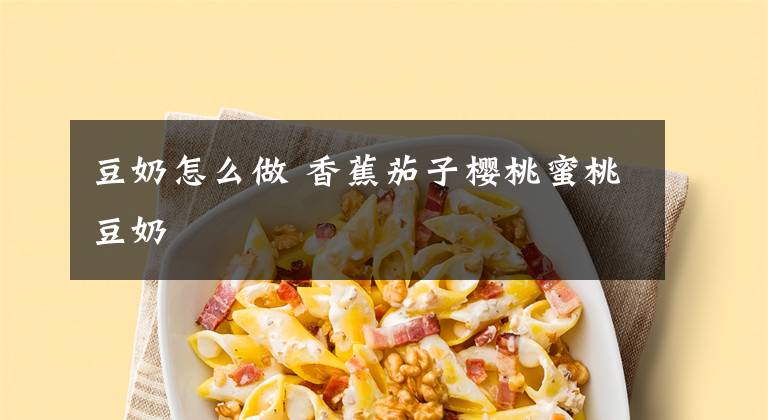 豆奶怎么做 香蕉茄子樱桃蜜桃豆奶