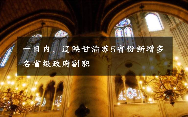 一日内,辽陕甘渝苏5省份新增多名省级政府副职