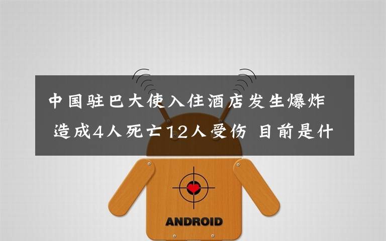 中国驻巴大使入住酒店发生爆炸 造成4人死亡12人受伤 目前是什么情况?