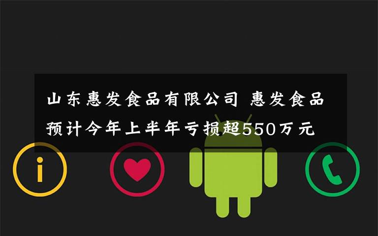 山东惠发食品有限公司 惠发食品预计今年上半年亏损超550万元