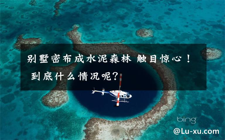 别墅密布成水泥森林 触目惊心! 到底什么情况呢?