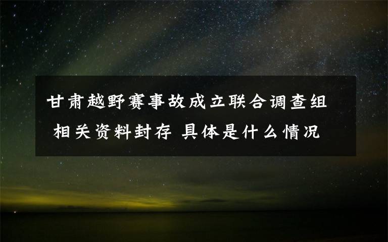 甘肃越野赛事故成立联合调查组 相关资料封存 具体是什么情况?