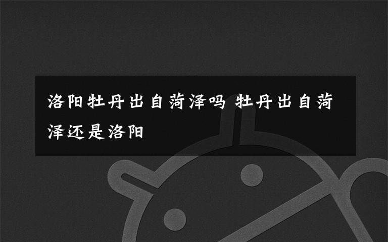 洛阳牡丹出自菏泽吗 牡丹出自菏泽还是洛阳