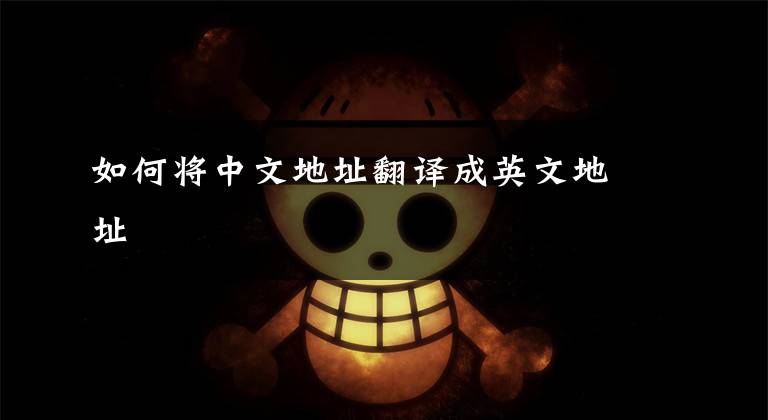 如何将中文地址翻译成英文地址