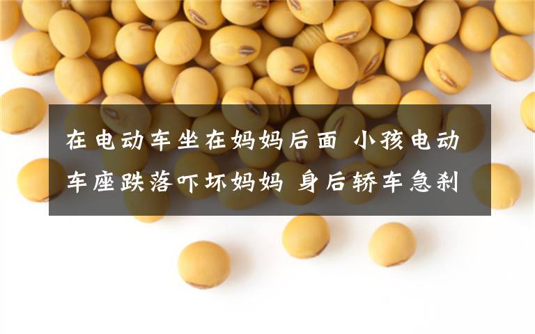 在电动车坐在妈妈后面 小孩电动车座跌落吓坏妈妈 身后轿车急刹让她捡回一命