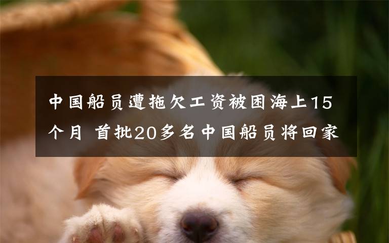 中国船员遭拖欠工资被困海上15个月 首批20多名中国船员将回家 还原事发经过及背后真相！
