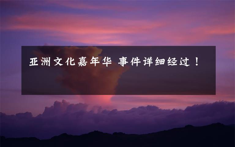 亚洲文化嘉年华 事件详细经过!