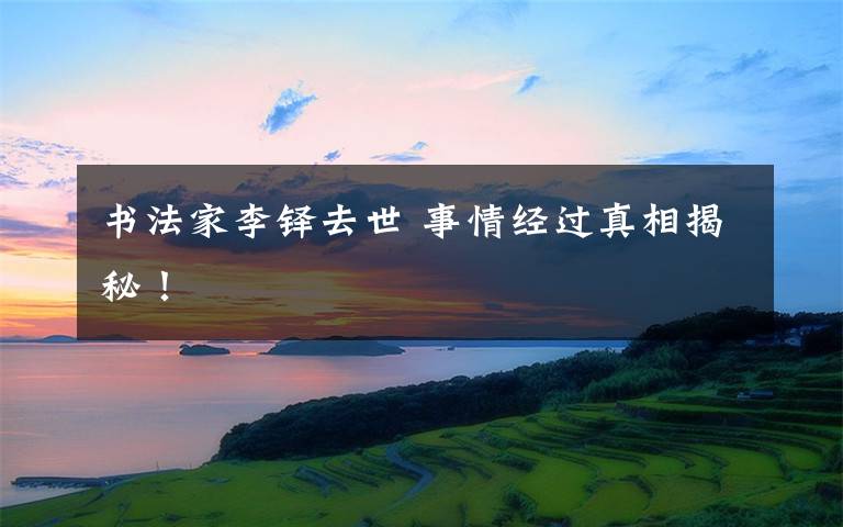 书法家李铎去世 事情经过真相揭秘!