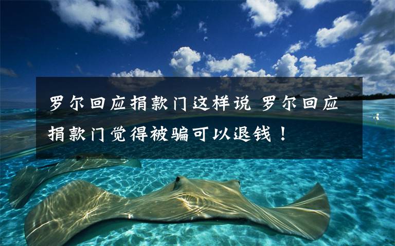 罗尔回应捐款门这样说 罗尔回应捐款门觉得被骗可以退钱!