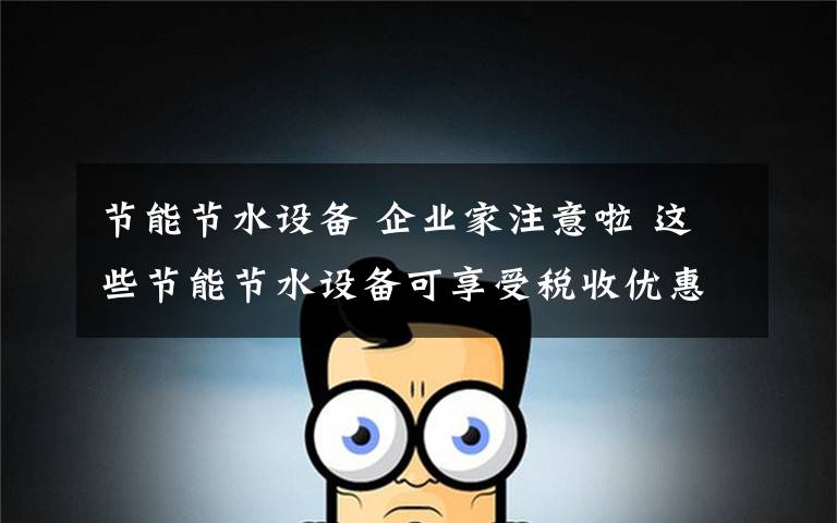 节能节水设备 企业家注意啦 这些节能节水设备可享受税收优惠