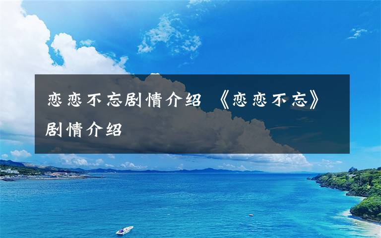 恋恋不忘剧情介绍 《恋恋不忘》剧情介绍