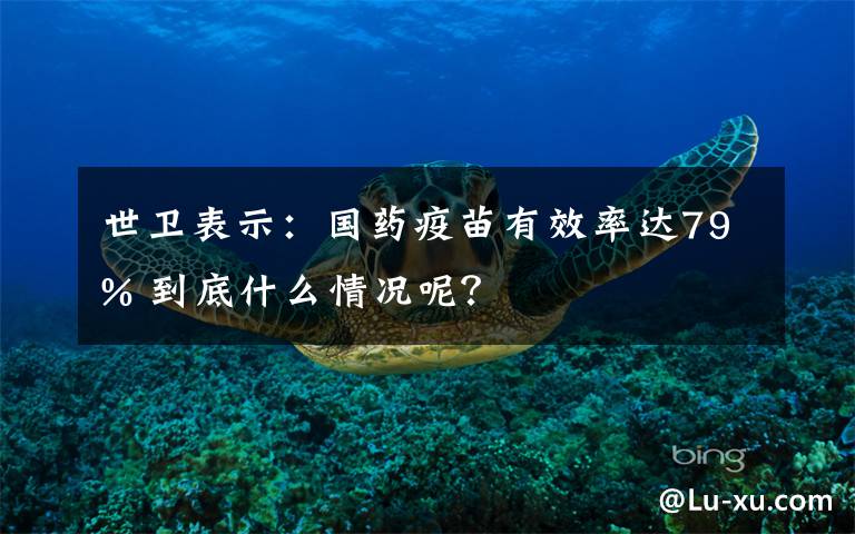 世卫表示:国药疫苗有效率达79% 到底什么情况呢?