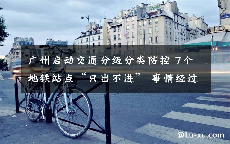 广州启动交通分级分类防控 7个地铁站点“只出不进” 事情经过真相揭秘！