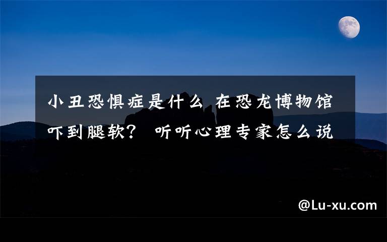 小丑恐惧症是什么 在恐龙博物馆吓到腿软？ 听听心理专家怎么说巨物恐惧症