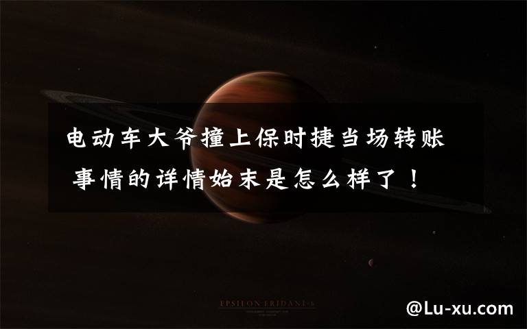 电动车大爷撞上保时捷当场转账 事情的详情始末是怎么样了！