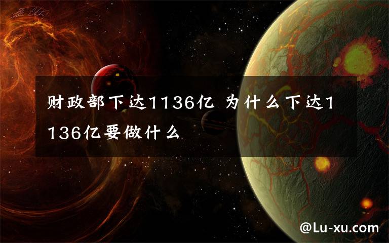 财政部下达1136亿 为什么下达1136亿要做什么