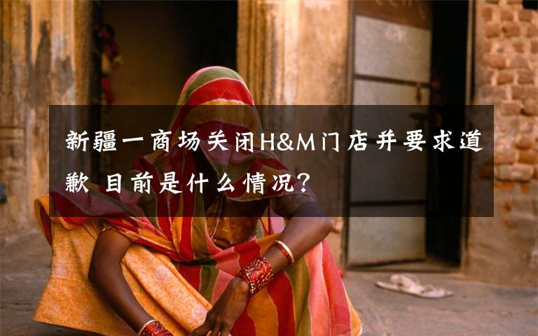 新疆一商场关闭H&M门店并要求道歉 目前是什么情况?