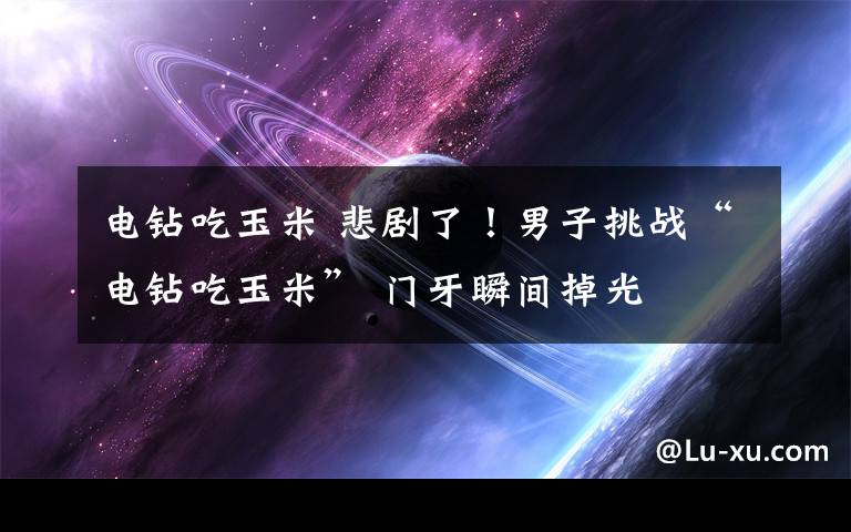 电钻吃玉米 悲剧了!男子挑战“电钻吃玉米” 门牙瞬间掉光