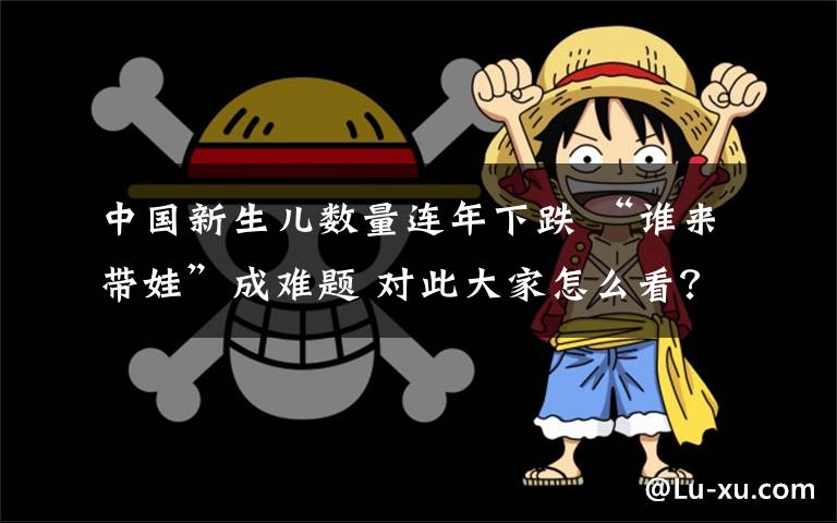 中国新生儿数量连年下跌 “谁来带娃”成难题 对此大家怎么看?