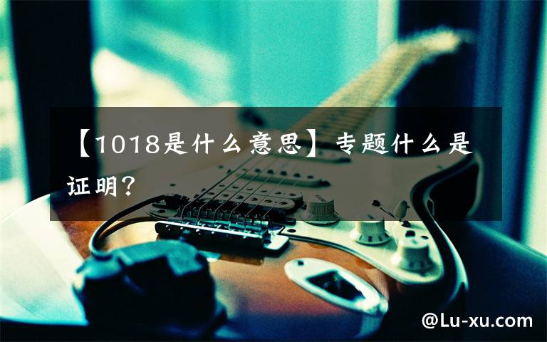 【1018是什么意思】专题什么是证明?