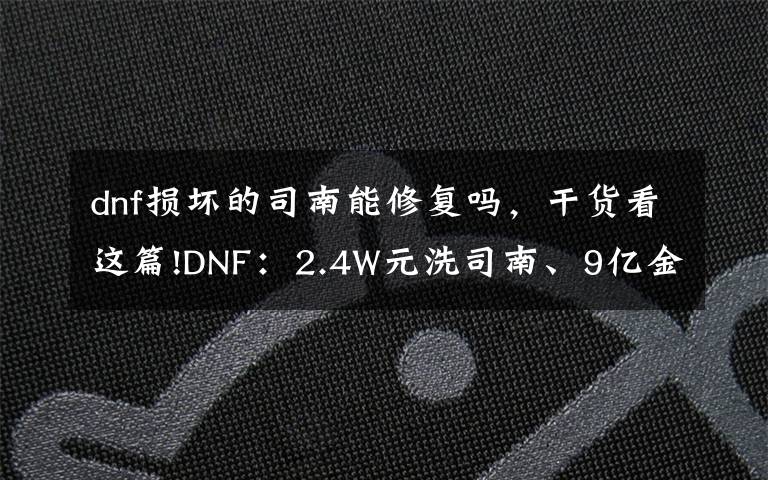 dnf损坏的司南能修复吗,干货看这篇!DNF:2.4W元洗司南、9亿金币包车,一阵雨还没放弃玉玺