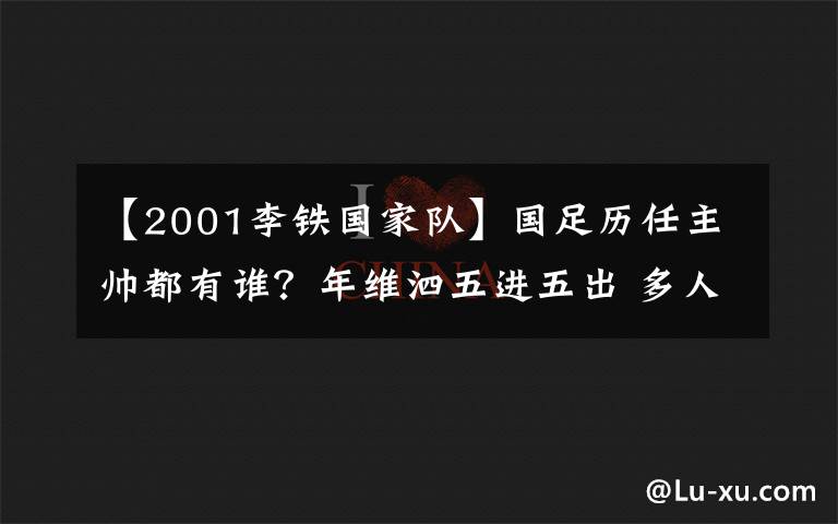 【2001李铁国家队】国足历任主帅都有谁?年维泗五进五出 多人二进宫