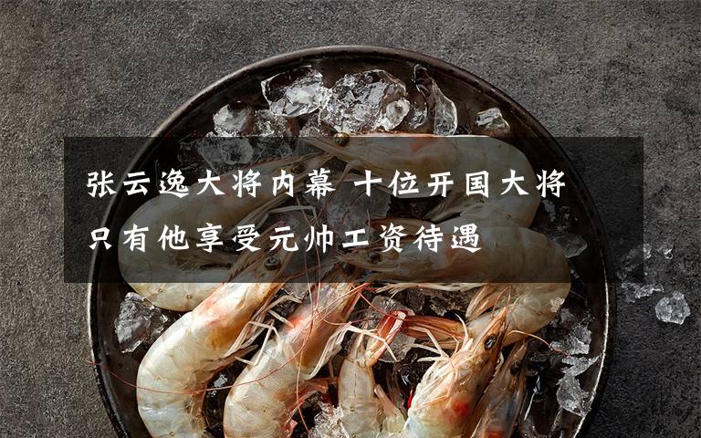 张云逸大将内幕 十位开国大将 只有他享受元帅工资待遇