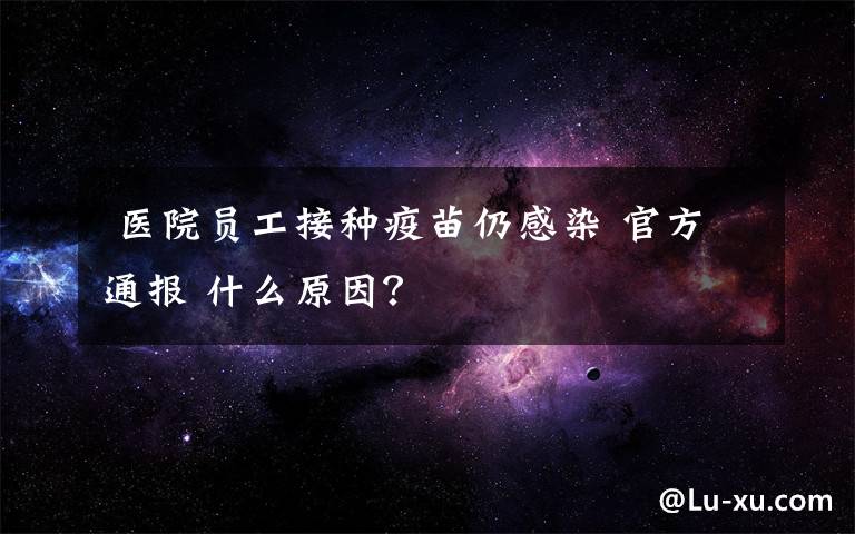  医院员工接种疫苗仍感染 官方通报 什么原因？