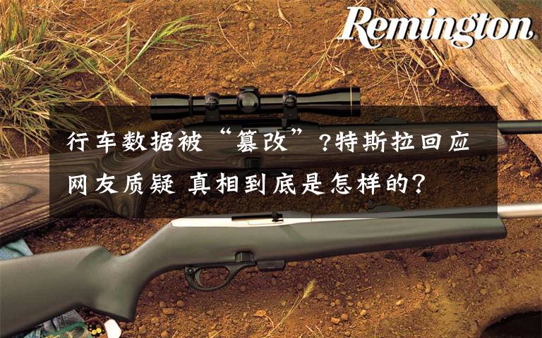 行车数据被“篡改”?特斯拉回应网友质疑 真相到底是怎样的？