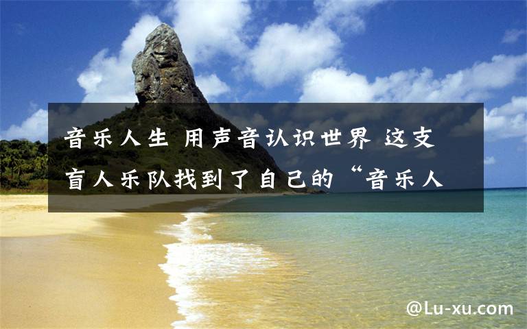 音乐人生 用声音认识世界 这支盲人乐队找到了自己的“音乐人生”