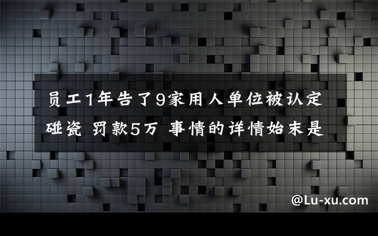 员工1年告了9家用人单位被认定碰瓷 罚款5万 事情的详情始末是怎么样了!