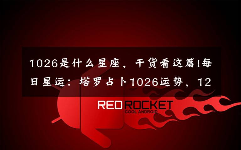 1026是什么星座,干货看这篇!每日星运:塔罗占卜1026运势,12星座运势早知道!