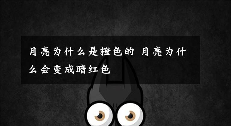 月亮为什么是橙色的 月亮为什么会变成暗红色