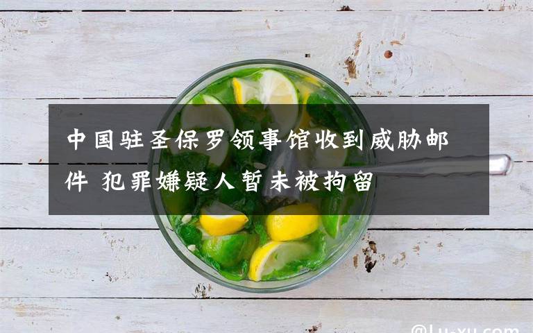 中国驻圣保罗领事馆收到威胁邮件 犯罪嫌疑人暂未被拘留