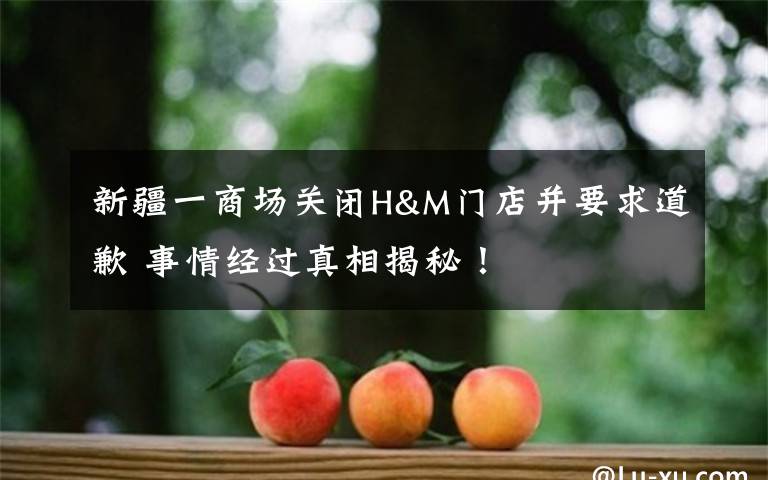 新疆一商场关闭H&M门店并要求道歉 事情经过真相揭秘!