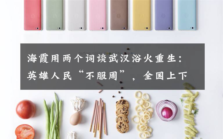 海霞用两个词谈武汉浴火重生：英雄人民“不服周”，全国上下“搭把手”！ 还原事发经过及背后真相！