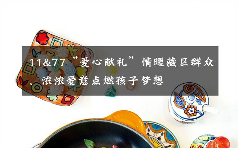 11&77“爱心献礼”情暖藏区群众，浓浓爱意点燃孩子梦想