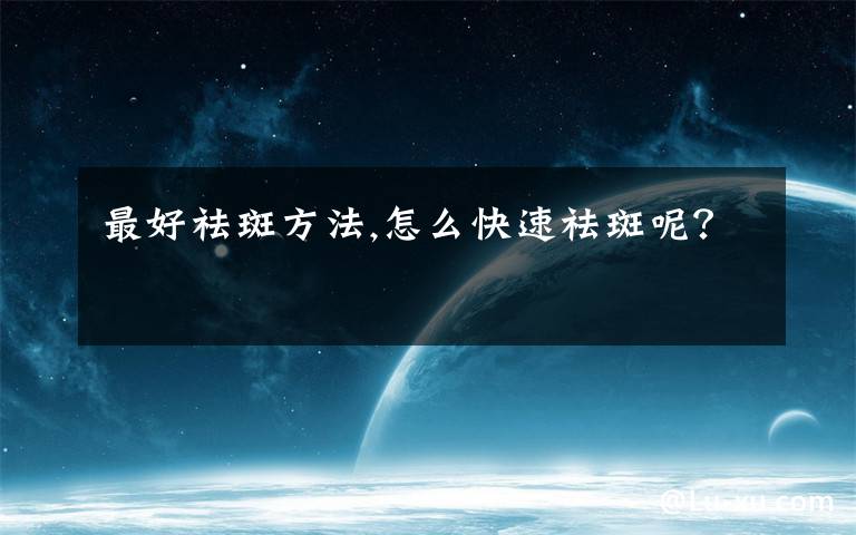 最好祛斑方法,怎么快速祛斑呢？