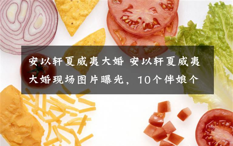 安以轩夏威夷大婚 安以轩夏威夷大婚现场图片曝光，10个伴娘个个美如花，有钱真好