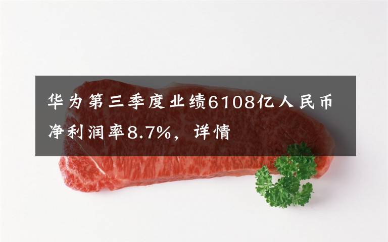 华为第三季度业绩6108亿人民币净利润率8.7%,详情