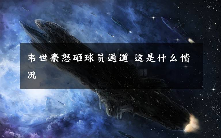 韦世豪怒砸球员通道 这是什么情况