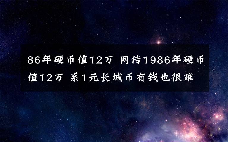 86年硬币值12万 网传1986年硬币值12万 系1元长城币有钱也很难买到